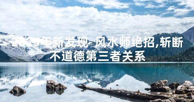 2025年新发现  风水师绝招,斩断不道德第三者关系